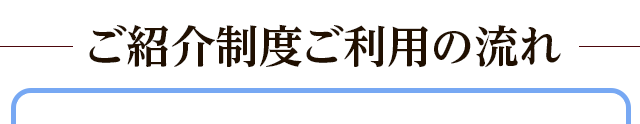 ご紹介制度ご利用の流れ