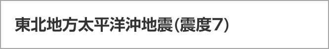 東北地方太平洋沖地震(震度7)