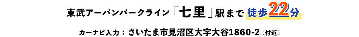 東武アーバンパークライン「七里」駅まで徒歩22分 カーナビ入力：さいたま市見沼区大字大谷1860-2（付近）