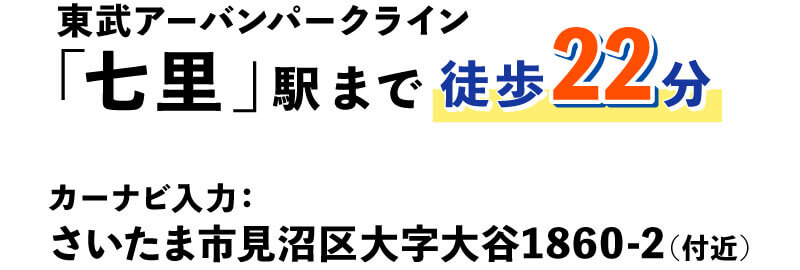 東武アーバンパークライン「七里」駅まで徒歩22分 カーナビ入力：さいたま市見沼区大字大谷1860-2（付近）