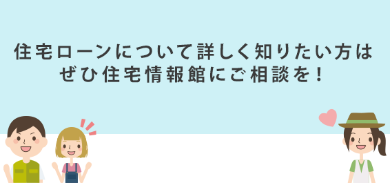 住宅ローンについて詳しく知りたい方はぜひ住宅情報館にご相談を！