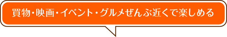 買物・映画・イベント・グルメぜんぶ近くで楽しめる