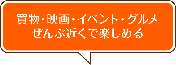 買物・映画・イベント・グルメぜんぶ近くで楽しめる