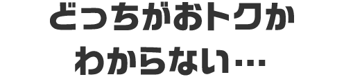 どっちがおトクかわからない...