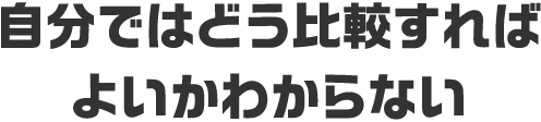 自分ではどう比較すればよいかわからない