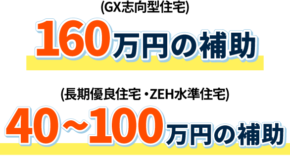 （GX志向型住宅）160万円の補助 （長期優良住宅・ZEH水準住宅）40~100万円の補助