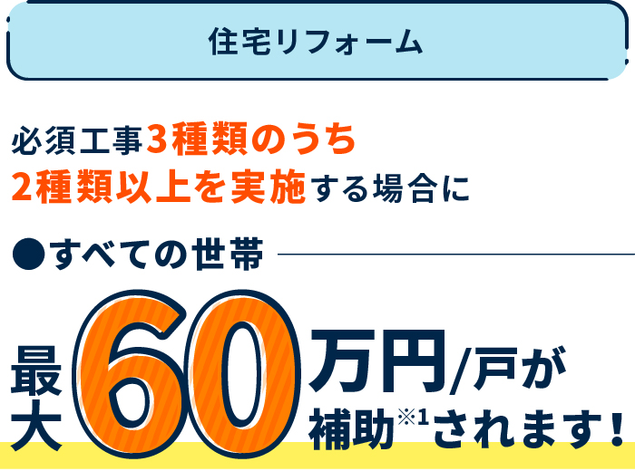 リフォームは子育て世帯・若者夫婦世帯以外も対象となります。 住宅リフォーム 住宅の所有者・居住者が、リフォーム工事を実施する場合に最大60万円/戸が補助※されます！