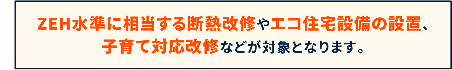 ZEH水準に相当する断熱改修やエコ住宅設備の設置、子育て対応改修などが対象となります。