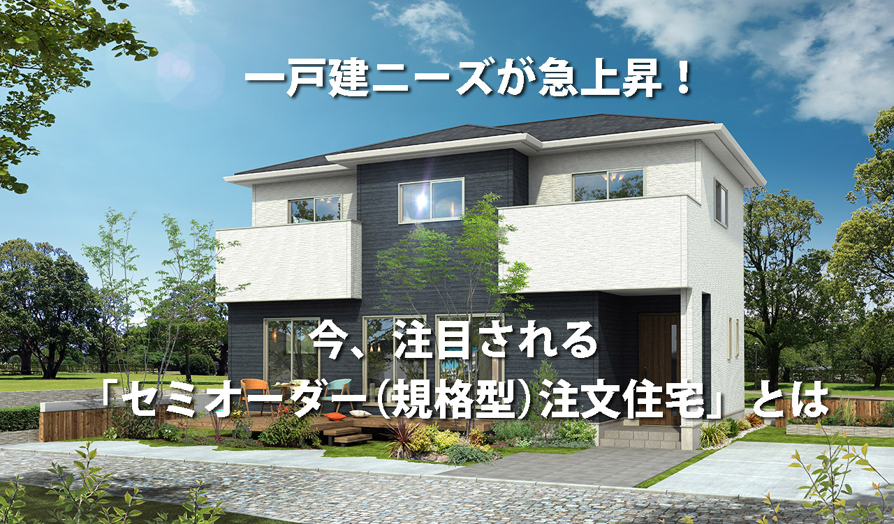 一戸建ニーズが急上昇！今、注目される「セミオーダー（企画型）注文住宅」とは