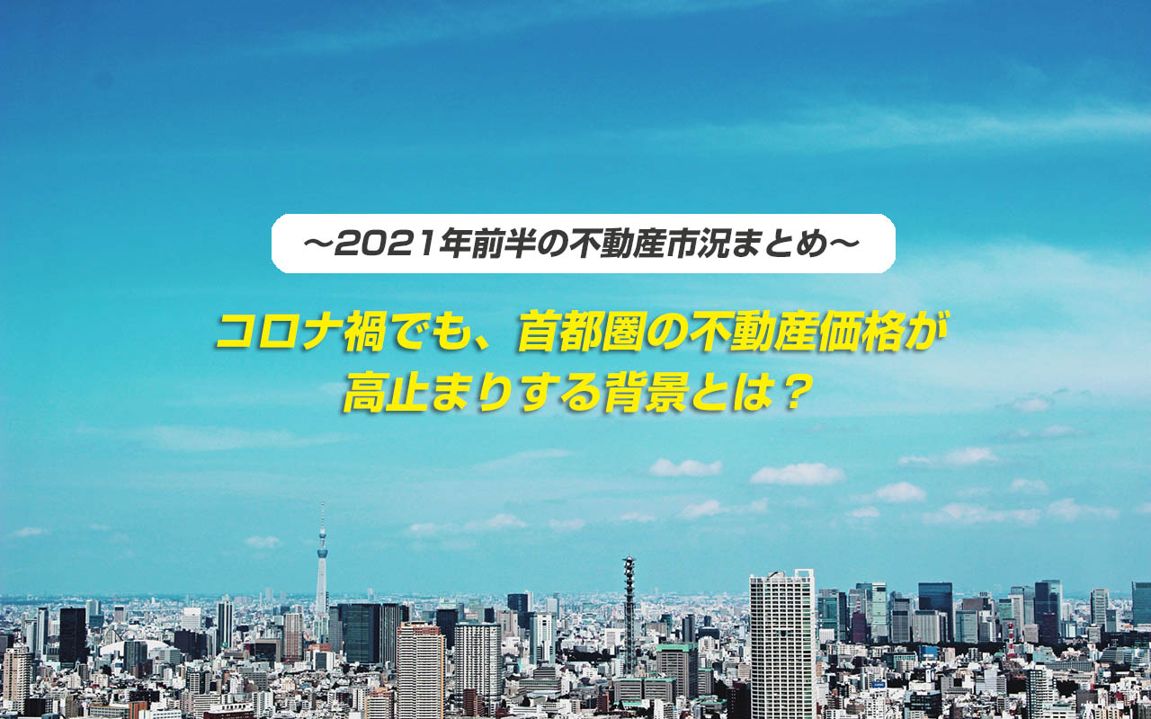 ～2021年前半の不動産市況まとめ～ コロナ禍でも首都圏の不動産価格が高止まりする背景とは