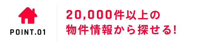 POINT.01 常時20,000件以上の会員物件から探せる！