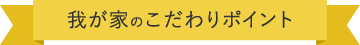 我が家のこだわりポイント