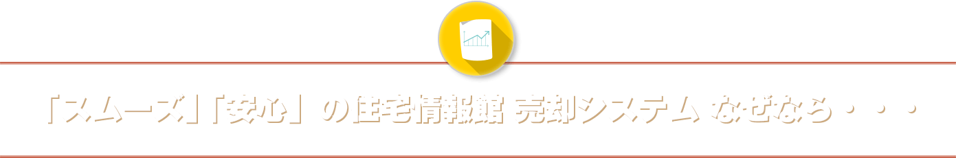 「スムーズ」 「安心」の住宅情報館 売却システム なぜなら・・・